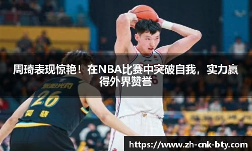 周琦表现惊艳！在NBA比赛中突破自我，实力赢得外界赞誉