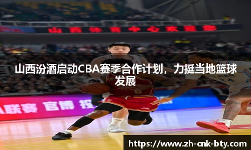 山西汾酒启动CBA赛季合作计划，力挺当地篮球发展