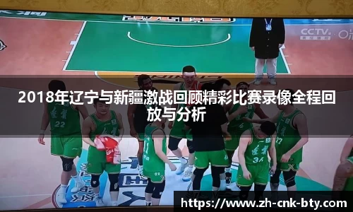 2018年辽宁与新疆激战回顾精彩比赛录像全程回放与分析