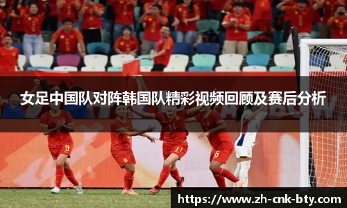 女足中国队对阵韩国队精彩视频回顾及赛后分析