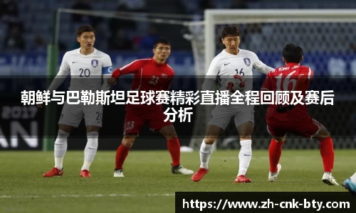 朝鲜与巴勒斯坦足球赛精彩直播全程回顾及赛后分析