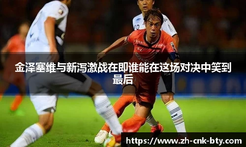 金泽塞维与新泻激战在即谁能在这场对决中笑到最后