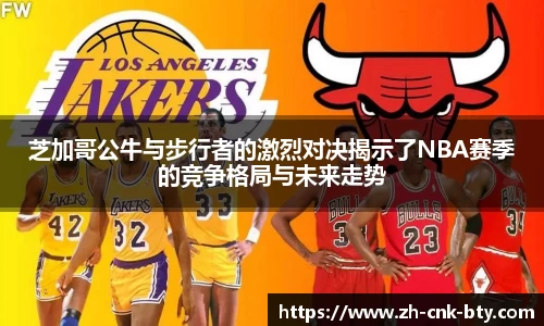 芝加哥公牛与步行者的激烈对决揭示了NBA赛季的竞争格局与未来走势