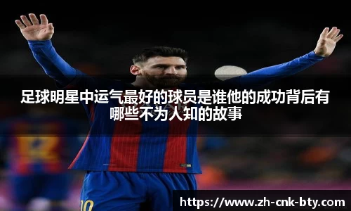 足球明星中运气最好的球员是谁他的成功背后有哪些不为人知的故事
