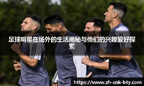 足球明星在场外的生活揭秘与他们的兴趣爱好探索