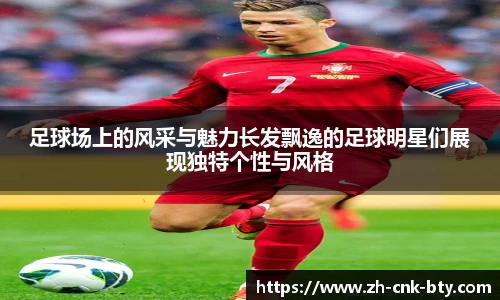 足球场上的风采与魅力长发飘逸的足球明星们展现独特个性与风格